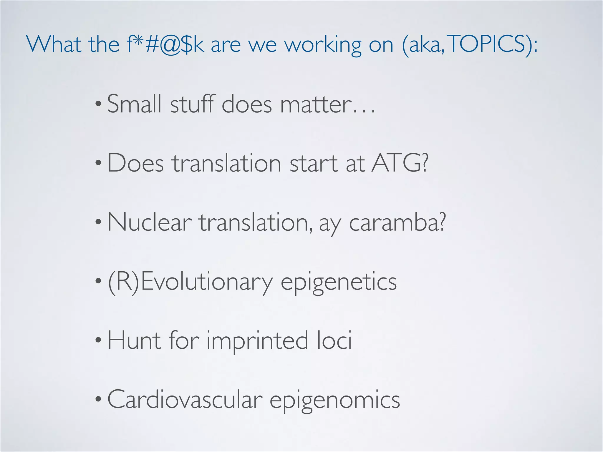 What the f*#@$k are we working on (aka, TOPICS):
• Small

stuff does matter…	


• Does

translation start at ATG?	


• Nuclear

translation, ay caramba?	


• (R)Evolutionary
• Hunt

epigenetics	


for imprinted loci	


• Cardiovascular

epigenomics

 