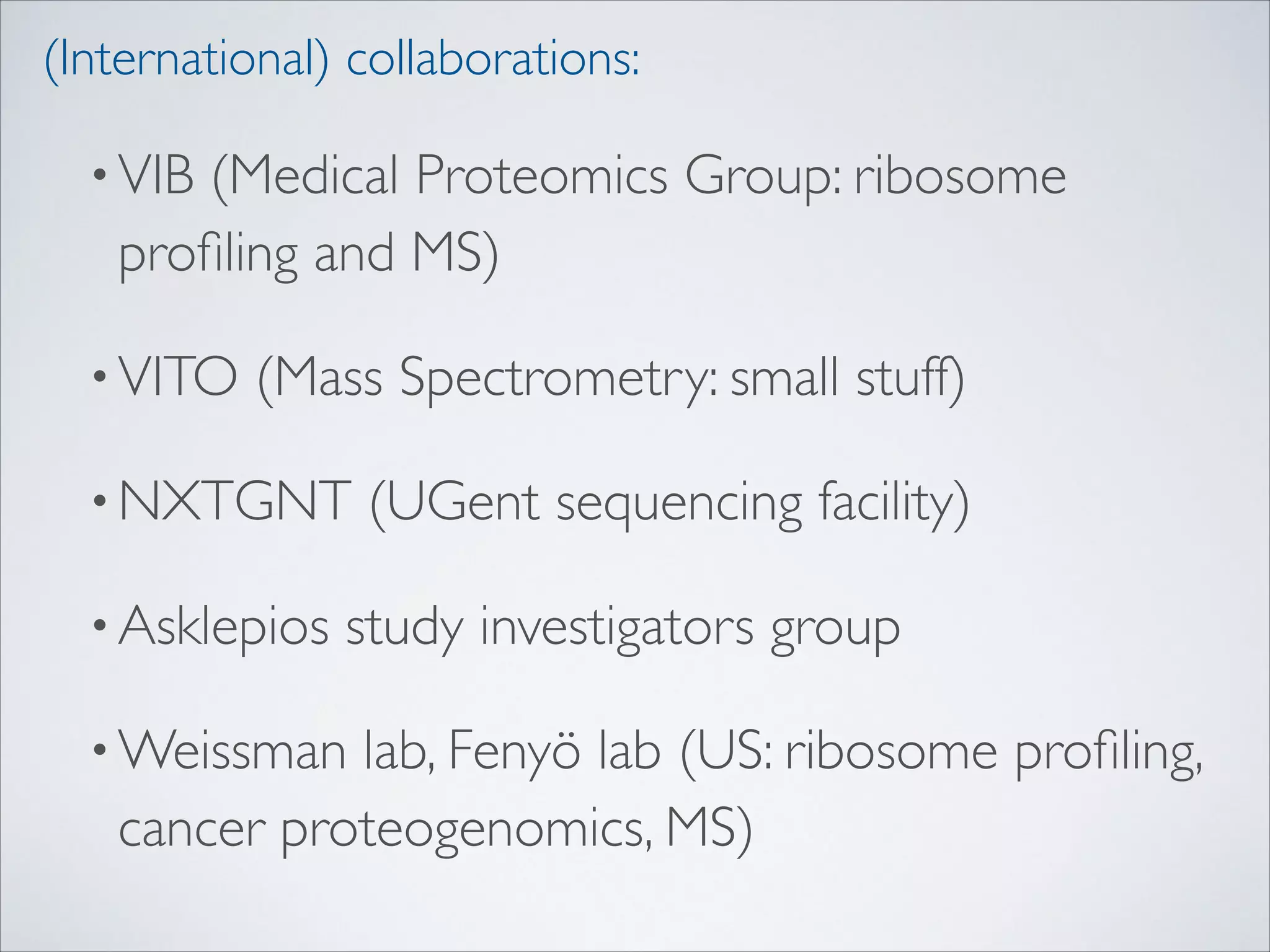 (International) collaborations:
• VIB

(Medical Proteomics Group: ribosome
proﬁling and MS)	


• VITO

(Mass Spectrometry: small stuff)	


• NXTGNT
• Asklepios

(UGent sequencing facility)	


study investigators group	


• Weissman

lab, Fenyö lab (US: ribosome proﬁling,
cancer proteogenomics, MS)

 