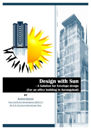 Design with Sun
                             - A Solution for Envelope design
                      (For an office building in Aurangabad)
                   BY
           SUVIDHA SAGAVE
FINAL YEAR M.ARCH ENVIRONMENTAL (2010
                                (2010-11)
 DR. B. N. COLLEGE OF A RCHITECTURE, PUNE.



                                              SUVIDHA
                                              Hewlett-Packard
                                                      Packard
                                              [Pick the date]
 