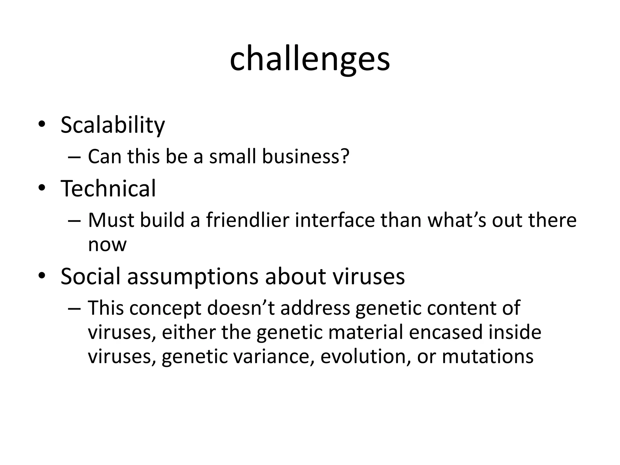 challengesScalabilityCan this be a small business?TechnicalMust build a friendlier interface than what’s out there nowSocial assumptions about virusesThis concept doesn’t address genetic content of viruses, either the genetic material encased inside viruses, genetic variance, evolution, or mutations