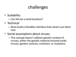 challengesScalabilityCan this be a small business?TechnicalMust build a friendlier interface than what’s out there nowSocial assumptions about virusesThis concept doesn’t address genetic content of viruses, either the genetic material encased inside viruses, genetic variance, evolution, or mutations