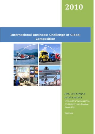 2010
MBA., LUIS ENRIQUE
MEDINA MEDINA
ANTLANTIC INTERNATIONAL
UNIVERSITY (AIU), Honolulu,
Hawaii, USA
20/05/2010
International Business: Challenge of Global
Competition
 