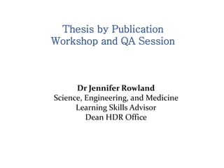 Thesis by Publication
Workshop and QA Session
Dr Jennifer Rowland
Science, Engineering, and Medicine
Learning Skills Advisor
Dean HDR Office
 