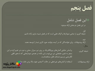 ‫شامل‬ ‫فصل‬ ‫این‬
‫میشود‬ ‫ارائه‬ ‫بخش‬ ‫دو‬ ‫فصل‬ ‫این‬ ‫در‬:
‫اول‬
‫دادیم‬ ‫ارائه‬ ‫سازی‬ ‫شبیه‬ ‫فصل‬ ‫در‬ ‫که‬ ‫است‬ ‫هایی‬ ‫گراف‬ ‫و‬ ‫نمودارها‬ ‫تمامی‬ ‫از‬ ‫گیری‬ ‫نتیجه‬.
‫دوم‬
‫دهند‬ ‫توسعه‬ ‫را‬ ‫شما‬ ‫کاری‬ ‫حوزه‬ ‫بتوانند‬ ‫آینده‬ ‫در‬ ‫که‬ ‫خوانندگان‬ ‫برای‬ ‫پیشنهادات‬ ‫ارائه‬.
‫مثال‬:
‫گیری‬ ‫نتیجه‬:
‫پیشنهادات‬ ‫ارائه‬:‫المان‬ ‫از‬ ‫استفاده‬‫حالت‬ ‫در‬ ‫غیرخطی‬ ‫های‬3‫مدل‬ ‫دقت‬ ‫بردن‬ ‫باال‬ ‫جهت‬ ‫بعدی‬.
‫براساس‬‫المان‬ ‫جایابی‬‫تغیی‬ ‫تیر‬ ‫جرم‬ ‫و‬ ‫سفتی‬ ‫میزان‬ ،‫تیر‬ ‫روی‬ ‫بر‬ ‫پیزوالکتریک‬ ‫های‬‫این‬ ‫و‬ ‫رکرده‬
‫می‬ ‫تیر‬ ‫جابجایی‬ ‫تغییر‬ ‫به‬ ‫منجر‬‫همه‬ ‫در‬ ‫نکته‬ ‫این‬ ‫و‬ ‫شود‬‫افقی‬ ‫محور‬ ‫با‬ ‫که‬ ‫نمودارهایی‬ ‫ی‬
‫شده‬ ‫ترسیم‬ ‫لگاریتمی‬‫مشاهده‬ ‫قابل‬ ،‫اند‬‫است‬.
 