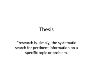 Thesis
"research is, simply, the systematic
search for pertinent information on a
specific topic or problem.
 