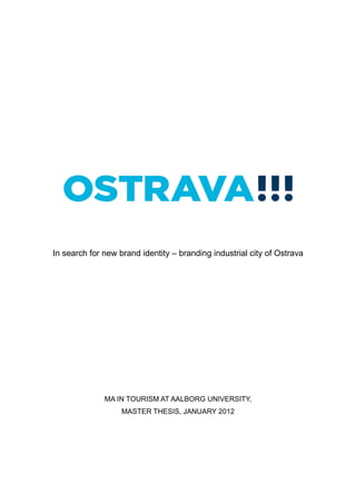 In search for new brand identity – branding industrial city of Ostrava




              MA IN TOURISM AT AALBORG UNIVERSITY,
                   MASTER THESIS, JANUARY 2012
 