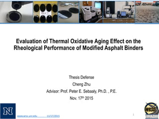 Evaluation of Thermal Oxidative Aging Effect on the
Rheological Performance of Modified Asphalt Binders
Thesis Defense
Cheng Zhu
Advisor: Prof. Peter E. Sebaaly, Ph.D. , P.E.
Nov. 17th 2015
www.wrsc.unr.edu 11/17/2015
1
 