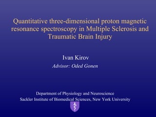 Quantitative three-dimensional proton magnetic resonance spectroscopy in Multiple Sclerosis and Traumatic Brain Injury Ivan Kirov Advisor: Oded Gonen Department of Physiology and Neuroscience Sackler Institute of Biomedical Sciences, New York University 