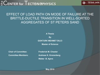 A Thesis
By
GOKTURK MEHMET DILCI
Master of Science
Chair of Committee: Frederick M. Chester
Committee Members: Andreas K. Kronenberg
Walter B. Ayers
May 2010
EFFECT OF LOAD PATH ON MODE OF FAILURE AT THE
BRITTLE-DUCTILE TRANSITION IN WELL-SORTED
AGGREGATES OF ST PETERS SAND
 