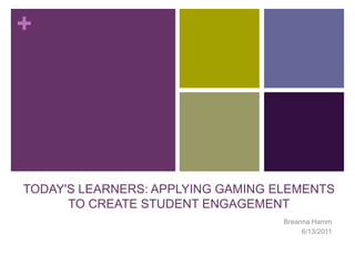 TODAY'S LEARNERS: APPLYING GAMING ELEMENTS TO CREATE STUDENT ENGAGEMENT Breanna Hamm 6/13/2011 