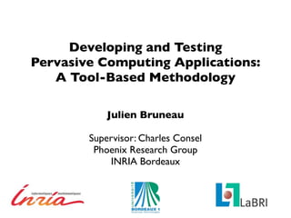 Developing and Testing
Pervasive Computing Applications:
   A Tool-Based Methodology

            Julien Bruneau

        Supervisor: Charles Consel
         Phoenix Research Group
            INRIA Bordeaux
 