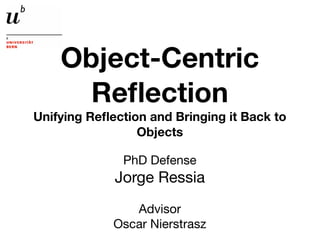 Object-Centric
      Reﬂection
Unifying Reﬂection and Bringing it Back to
                 Objects

              PhD Defense
             Jorge Ressia
                Advisor
             Oscar Nierstrasz
 