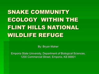 SNAKE COMMUNITY ECOLOGY  WITHIN THE FLINT HILLS NATIONAL WILDLIFE REFUGE   By: Bryan Maher Emporia State University, Department of Biological Sciences, 1200 Commercial Street, Emporia, KS 66801 