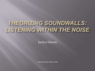 Theorizing Soundwalls: Listening Within The Noise Jaclyn Heyen Copyright Jaclyn Heyen 2010 