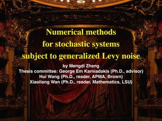 Numerical methods 	

for stochastic systems 	

subject to generalized Levy noise
by Mengdi Zheng!
Thesis committee: George Em Karniadakis (Ph.D., advisor)!
Hui Wang (Ph.D., reader, APMA, Brown)!
Xiaoliang Wan (Ph.D., reader, Mathematics, LSU)
 