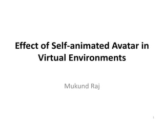 Effect of Self-animated Avatar in
Virtual Environments
Mukund Raj
1
 