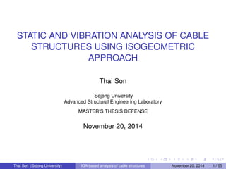 STATIC AND VIBRATION ANALYSIS OF CABLE
STRUCTURES USING ISOGEOMETRIC
APPROACH
Thai Son
Sejong University
Advanced Structural Engineering Laboratory
MASTER’S THESIS DEFENSE
November 20, 2014
Thai Son (Sejong University) IGA-based analysis of cable structures November 20, 2014 1 / 55
 