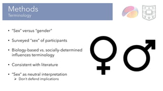 Methods
Terminology
• “Sex” versus “gender”
• Surveyed “sex” of participants
• Biology-based vs. socially-determined
influences terminology
• Consistent with literature
• “Sex” as neutral interpretation
Ø Don’t defend implications
 