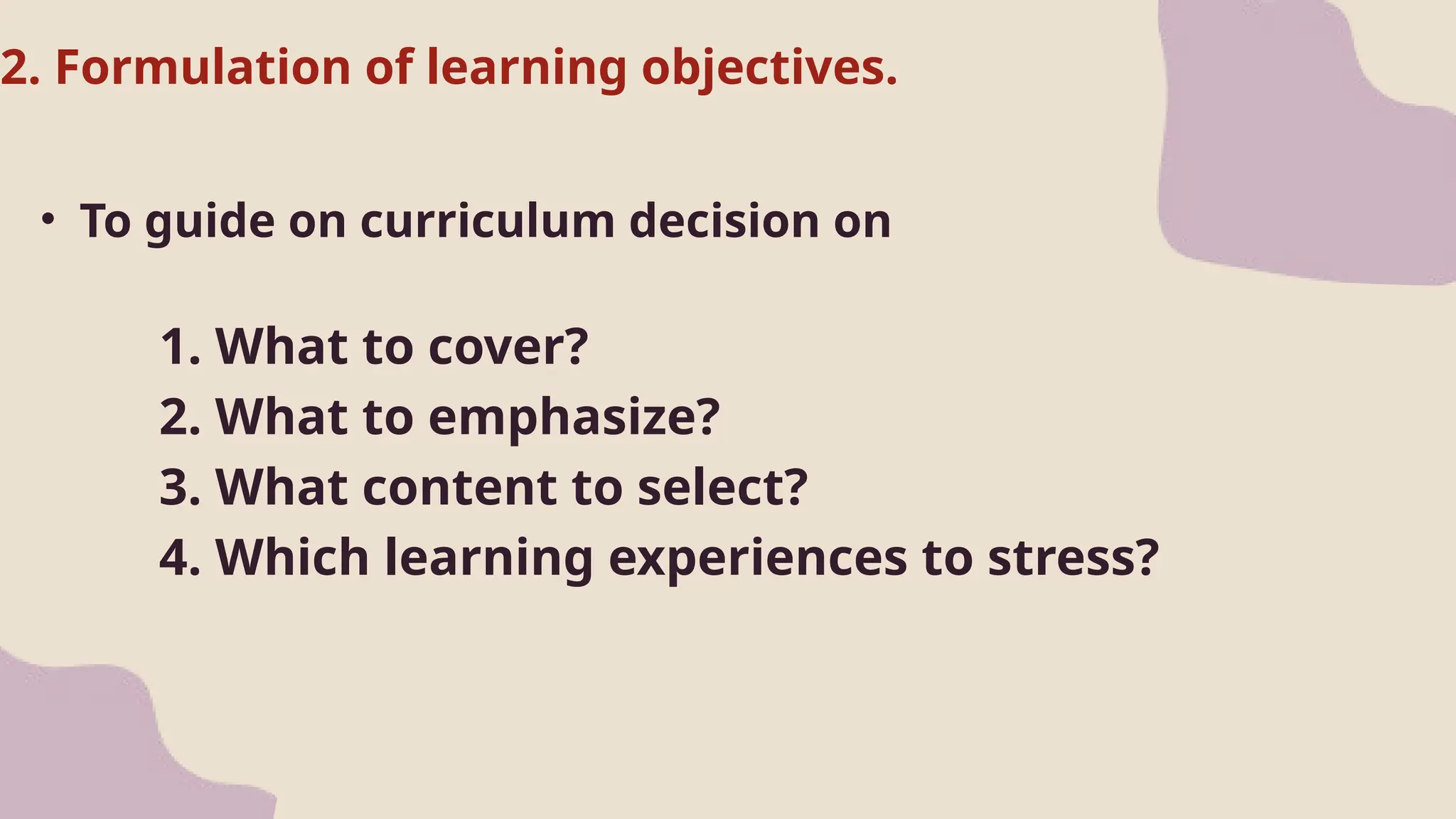 2. Formulation of learning objectives.
• To guide on curriculum decision on
1. What to cover?
2. What to emphasize?
3. What content to select?
4. Which learning experiences to stress?
 