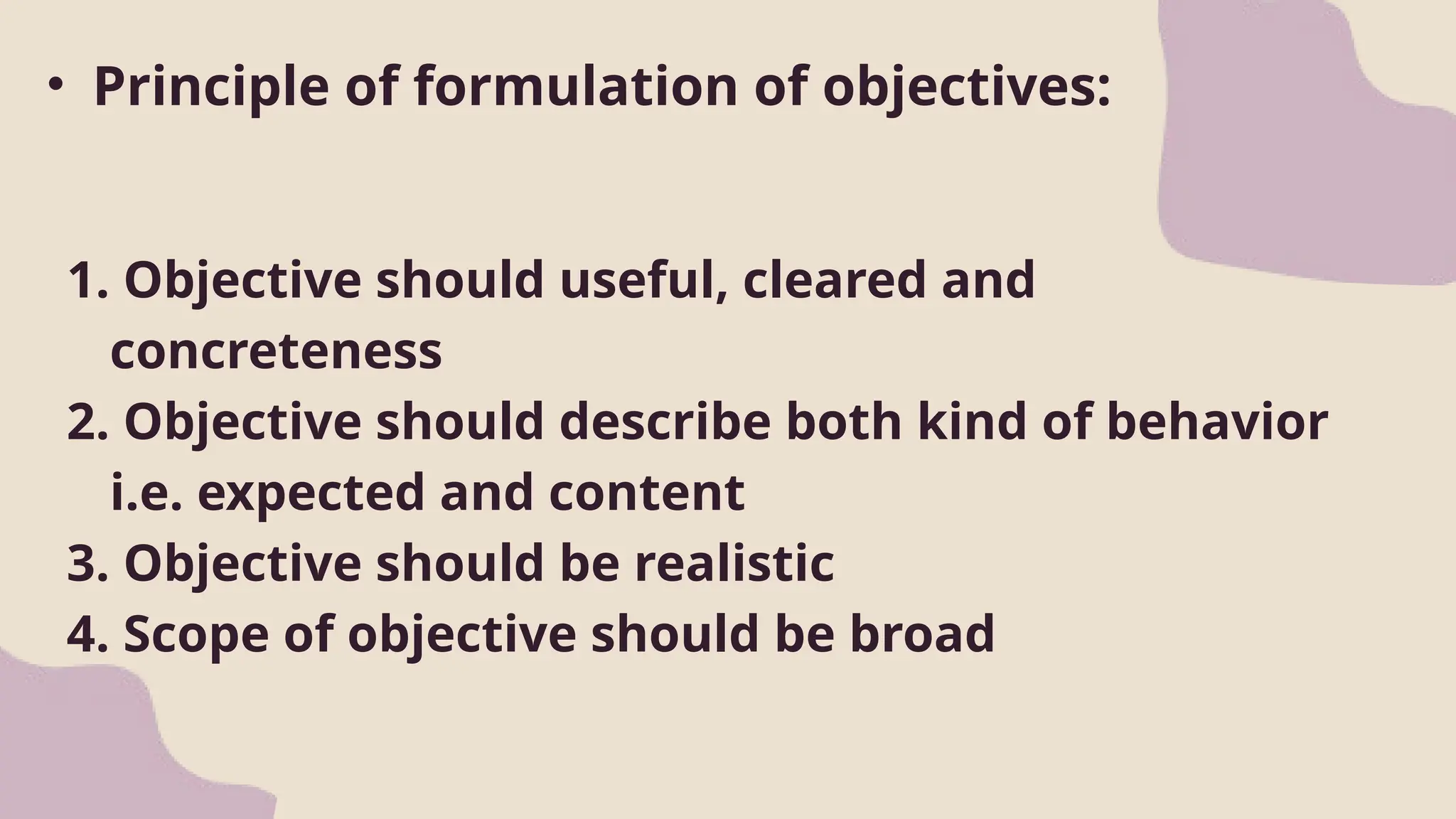 • Principle of formulation of objectives:
1. Objective should useful, cleared and
concreteness
2. Objective should describe both kind of behavior
i.e. expected and content
3. Objective should be realistic
4. Scope of objective should be broad
 