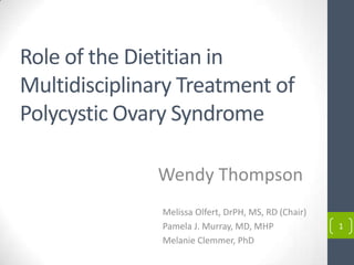 Melissa Olfert, DrPH, MS, RD (Chair)
Pamela J. Murray, MD, MHP
Melanie Clemmer, PhD
1
Role of the Dietitian in
Multidisciplinary Treatment of
Polycystic Ovary Syndrome
Wendy Thompson
 