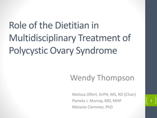 Melissa Olfert, DrPH, MS, RD (Chair)
Pamela J. Murray, MD, MHP
Melanie Clemmer, PhD
1
Role of the Dietitian in
Multidisciplinary Treatment of
Polycystic Ovary Syndrome
Wendy Thompson
 