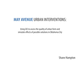 MAY AVENUE URBAN INTERVENTIONS:
Using GIS to assess the quality of urban form and
simulate eﬀects of possible solutions in Oklahoma City
Shane Hampton
 