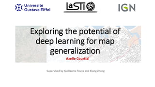 Exploring the potential of
deep learning for map
generalization
Azelle Courtial
Supervised by Guillaume Touya and Xiang Zhang
 