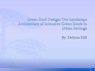 Green Roof Design: The Landscape Architecture of Intensive Green Roofs in Urban Settings By: Delesia Hill 