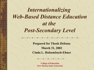 Internationalizing
Web-Based Distance Education
           at the
    Post-Secondary Level

       Prepared for Thesis Defense
             March 31, 2002
       Cinda L. Holsombach-Ebner


             College of Education
          New Mexico State University
 