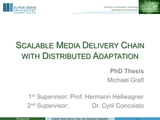 SCALABLE MEDIA DELIVERY CHAIN
WITH DISTRIBUTED ADAPTATION
PhD Thesis
Michael Grafl
1st Supervisor: Prof. Hermann Hellwagner
2nd Supervisor: Dr. Cyril Concolato
Michael Grafl 1Scalable Media Delivery Chain with Distributed Adaptation
 