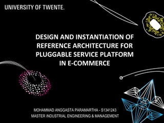 DESIGN AND INSTANTIATION OF
REFERENCE ARCHITECTURE FOR
PLUGGABLE SERVICE PLATFORM
IN E-COMMERCE
MOHAMMAD ANGGASTA PARAMARTHA - S1341243
MASTER INDUSTRIAL ENGINEERING & MANAGEMENT
 