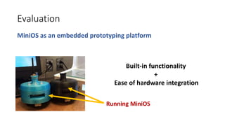 Evaluation
MiniOS as an embedded prototyping platform
Built-in functionality
+
Ease of hardware integration
Running MiniOS
 