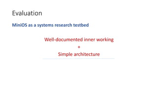 Evaluation
MiniOS as a systems research testbed
Well-documented inner working
+
Simple architecture
 