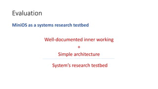 Evaluation
MiniOS as a systems research testbed
Well-documented inner working
+
Simple architecture
System’s research testbed
 
