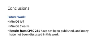 Conclusions
Future Work:
• MiniOS IoT
• MiniOS Swarm
• Results from CPSC 231 have not been published, and many
have not been discussed in this work.
 