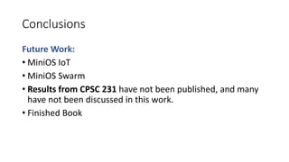Conclusions
Future Work:
• MiniOS IoT
• MiniOS Swarm
• Results from CPSC 231 have not been published, and many
have not been discussed in this work.
• Finished Book
 