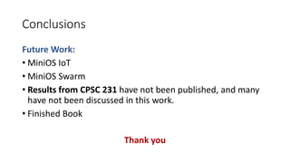 Conclusions
Future Work:
• MiniOS IoT
• MiniOS Swarm
• Results from CPSC 231 have not been published, and many
have not been discussed in this work.
• Finished Book
Thank you
 