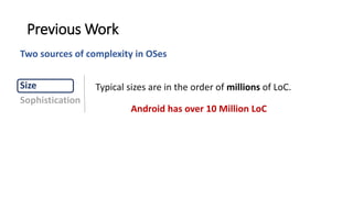 Typical sizes are in the order of millions of LoC.
Previous Work
Android has over 10 Million LoC
Size
Sophistication
Two sources of complexity in OSes
 