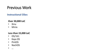 Instructional OSes
Previous Work
Over 30,000 LoC
• Xinu
• Minix
Less than 15,000 LoC
• OS/161
• Kaya OS
• PintOS
• NachOS
• …
 