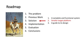 Roadmap
1. The problem
2. Previous Work
3. Solution
4. Implementation
5. Evaluation
6. Conclusions
1. A complete and functional system
2. Smaller target platform
3. A guide to its design
 