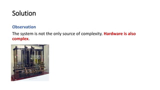 Solution
Observation
The system is not the only source of complexity. Hardware is also
complex.
 