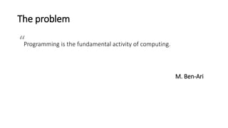 The problem
Programming is the fundamental activity of computing.
M. Ben-Ari
““
 