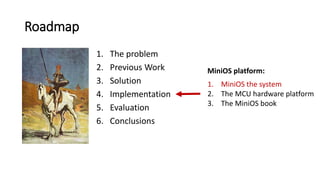 Roadmap
1. The problem
2. Previous Work
3. Solution
4. Implementation
5. Evaluation
6. Conclusions
1. MiniOS the system
2. The MCU hardware platform
3. The MiniOS book
MiniOS platform:
 