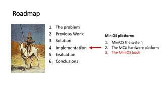 Roadmap
1. The problem
2. Previous Work
3. Solution
4. Implementation
5. Evaluation
6. Conclusions
1. MiniOS the system
2. The MCU hardware platform
3. The MiniOS book
MiniOS platform:
 