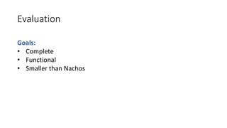 Evaluation
Goals:
• Complete
• Functional
• Smaller than Nachos
 