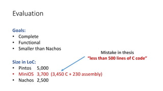 Evaluation
Goals:
• Complete
• Functional
• Smaller than Nachos
Size in LoC:
• Pintos 5,000
• MiniOS 3,700 (3,450 C + 230 assembly)
• Nachos 2,500
Mistake in thesis
“less than 500 lines of C code”
 