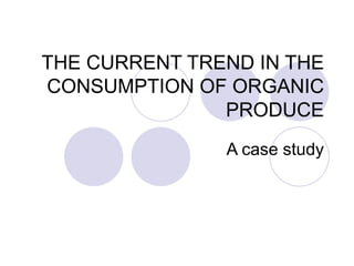 THE CURRENT TREND IN THE CONSUMPTION OF ORGANIC PRODUCE A case study 