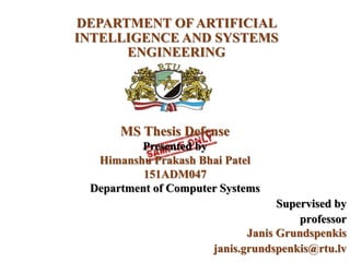 DEPARTMENT OF ARTIFICIAL
INTELLIGENCE AND SYSTEMS
ENGINEERING
MS Thesis Defense
Presented by
Himanshu Prakash Bhai Patel
151ADM047
Department of Computer Systems
Supervised by
professor
Janis Grundspenkis
janis.grundspenkis@rtu.lv
 