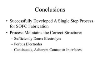 Conclusions
• Successfully Developed A Single Step Process
for SOFC Fabrication
• Process Maintains the Correct Structure:
– Sufficiently Dense Electrolyte
– Porous Electrodes
– Continuous, Adherent Contact at Interfaces
 